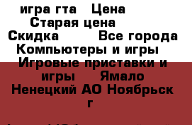 игра гта › Цена ­ 200 › Старая цена ­ 250 › Скидка ­ 13 - Все города Компьютеры и игры » Игровые приставки и игры   . Ямало-Ненецкий АО,Ноябрьск г.